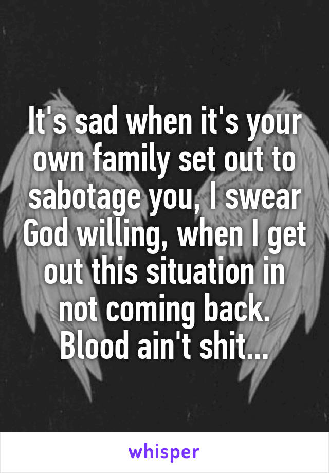 It's sad when it's your own family set out to sabotage you, I swear God willing, when I get out this situation in not coming back. Blood ain't shit...