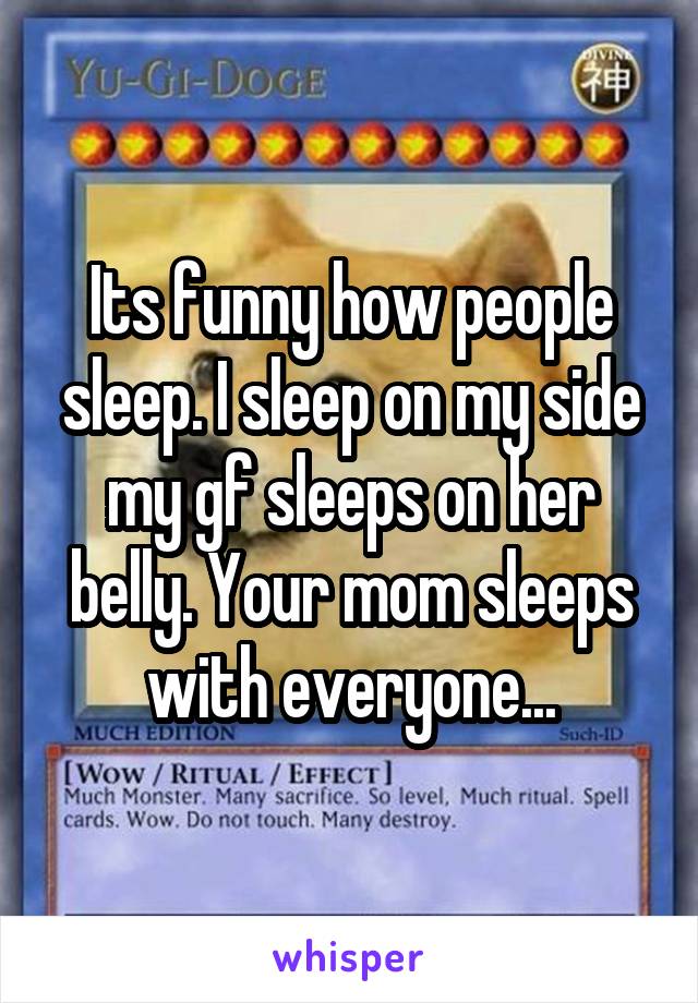 Its funny how people sleep. I sleep on my side my gf sleeps on her belly. Your mom sleeps with everyone...