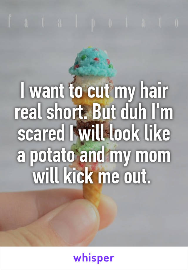 I want to cut my hair real short. But duh I'm scared I will look like a potato and my mom will kick me out. 