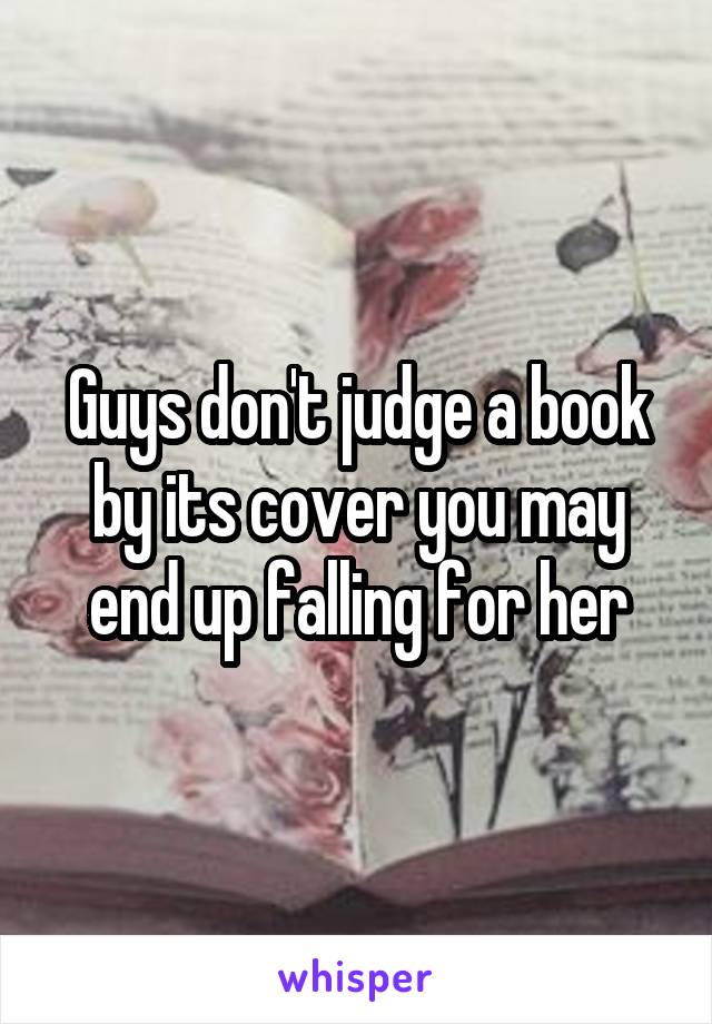 Guys don't judge a book by its cover you may end up falling for her