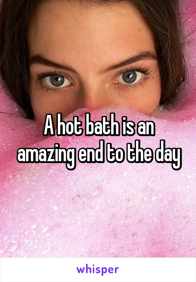 A hot bath is an amazing end to the day