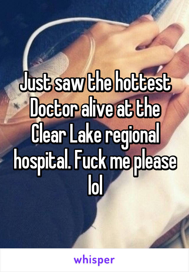 Just saw the hottest Doctor alive at the Clear Lake regional hospital. Fuck me please lol