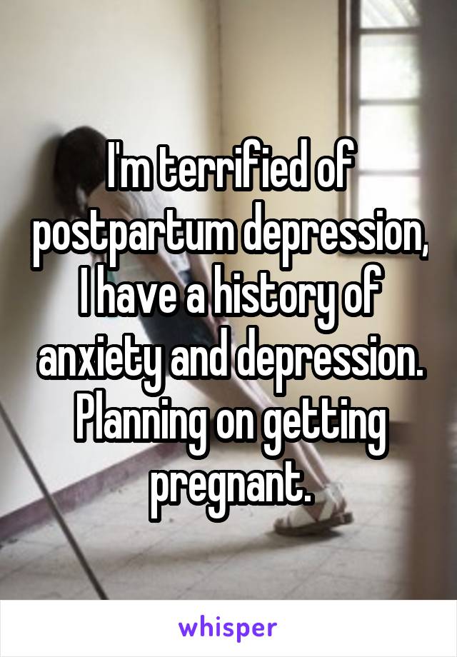 I'm terrified of postpartum depression, I have a history of anxiety and depression. Planning on getting pregnant.