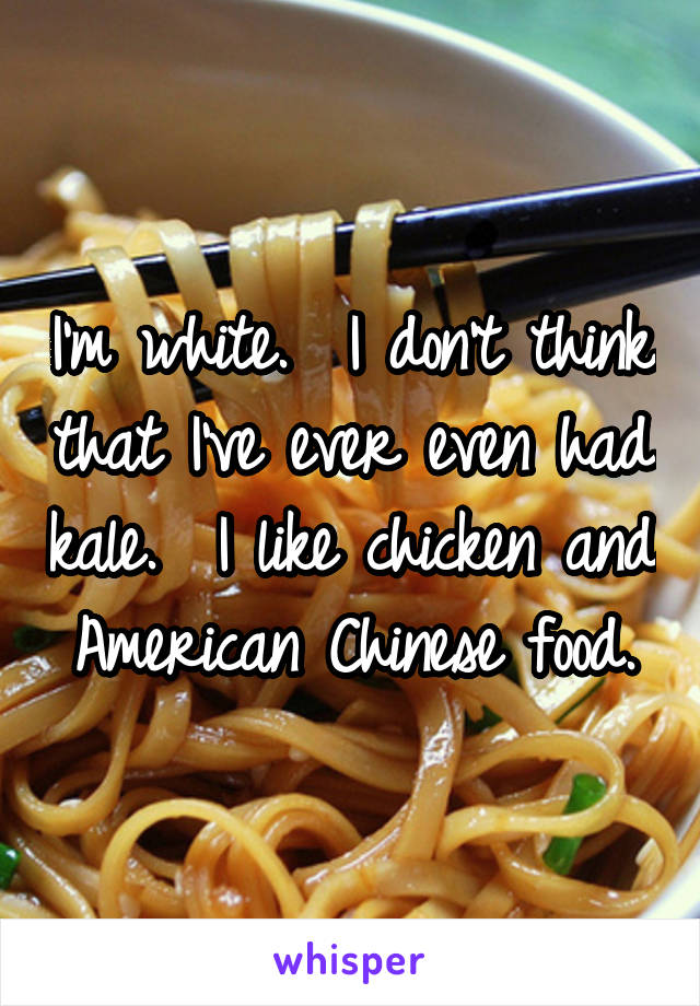 I'm white.  I don't think that I've ever even had kale.  I like chicken and American Chinese food.