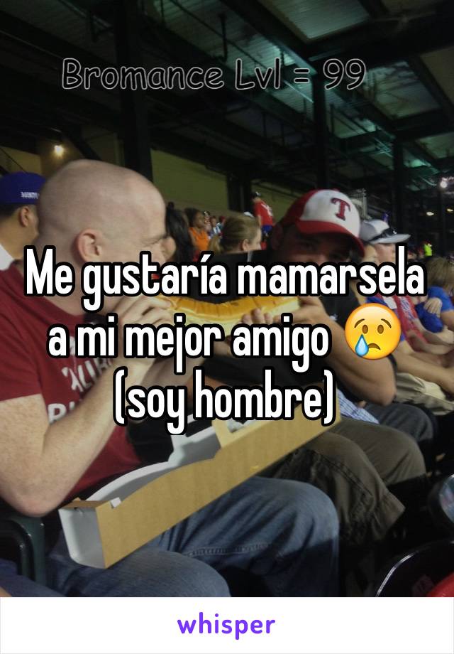 Me gustaría mamarsela a mi mejor amigo 😢 (soy hombre) 