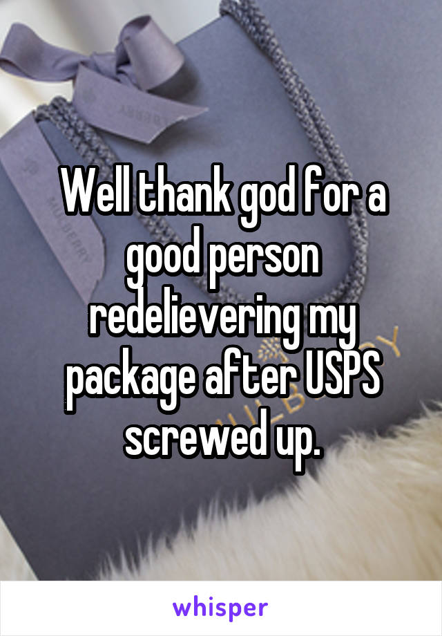 Well thank god for a good person redelievering my package after USPS screwed up.