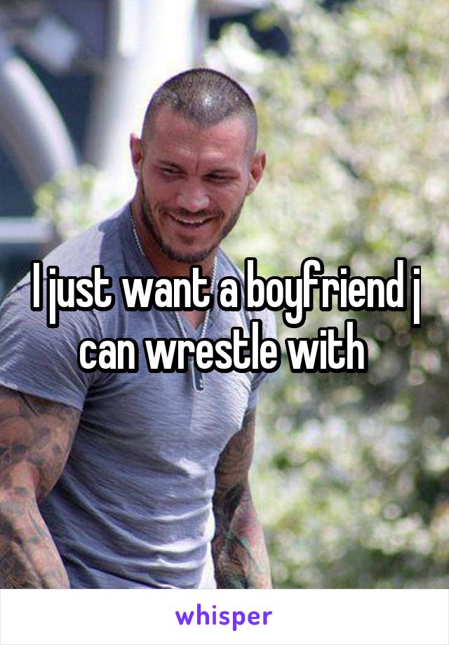 I just want a boyfriend j can wrestle with 