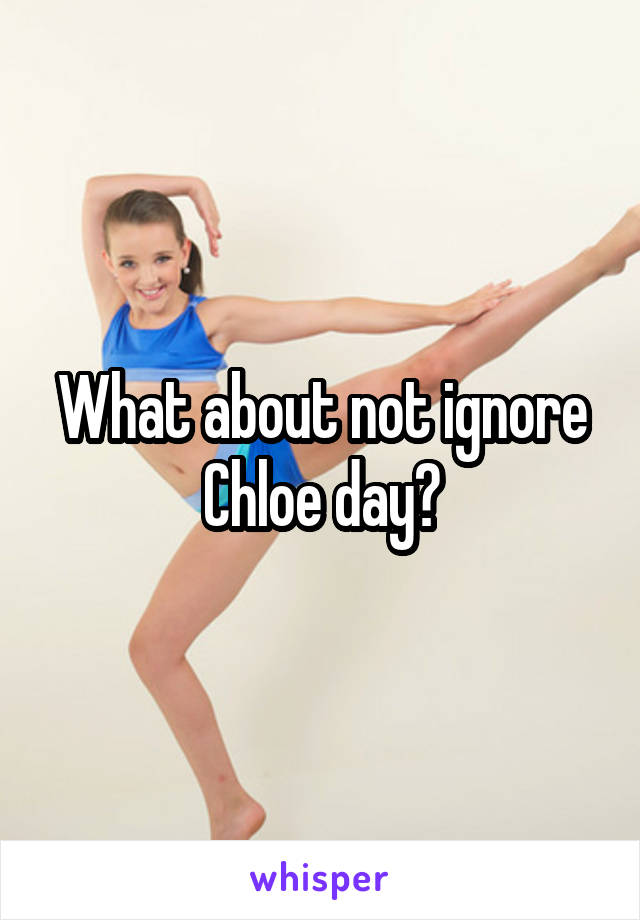 What about not ignore Chloe day?