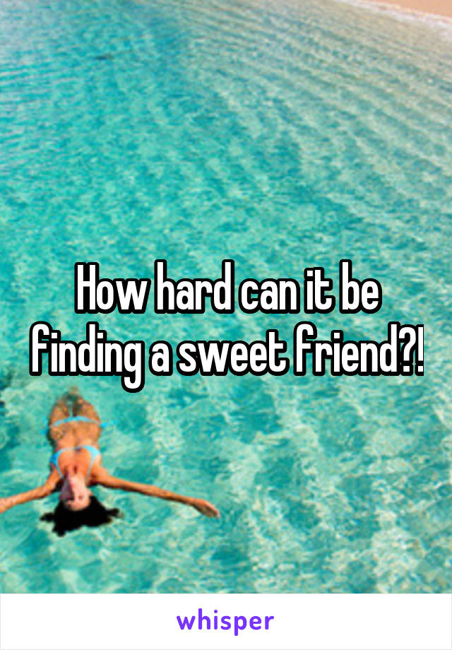 How hard can it be finding a sweet friend?!