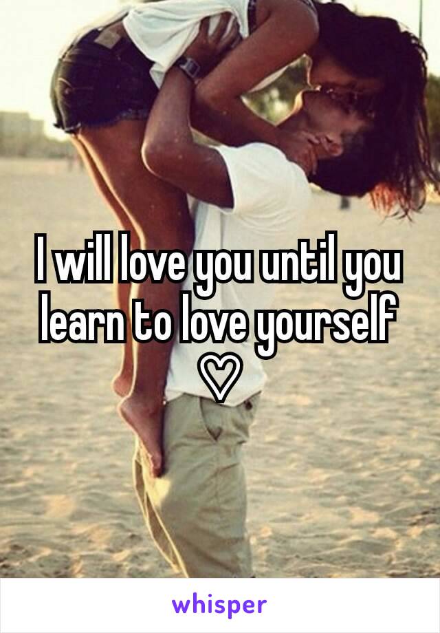 I will love you until you learn to love yourself ♡