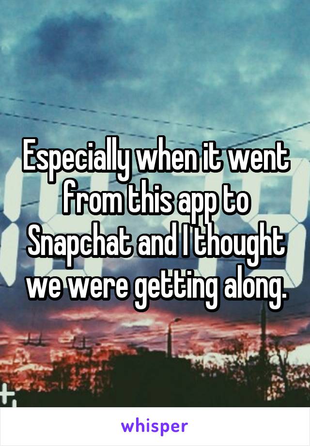 Especially when it went from this app to Snapchat and I thought we were getting along.