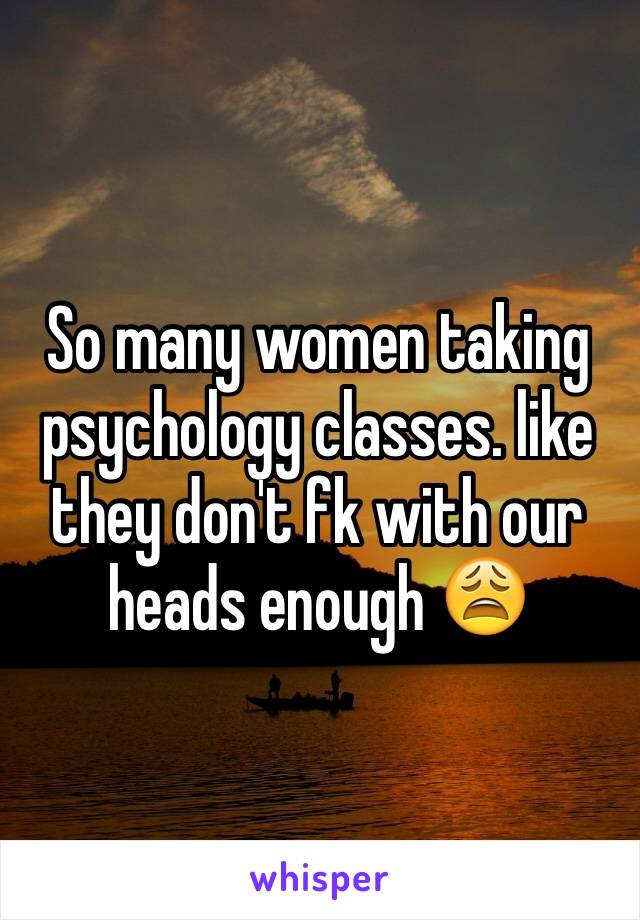 So many women taking psychology classes. like they don't fk with our heads enough 😩