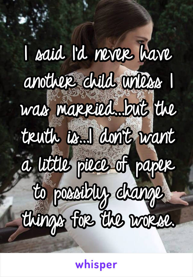 I said I'd never have another child unless I was married...but the truth is...I don't want a little piece of paper to possibly change things for the worse.