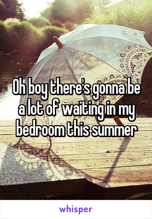 Oh boy there's gonna be a lot of waiting in my bedroom this summer