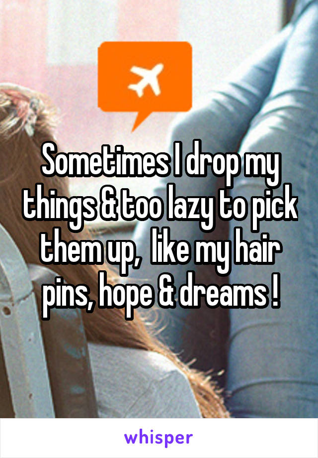 Sometimes I drop my things & too lazy to pick them up,  like my hair pins, hope & dreams !