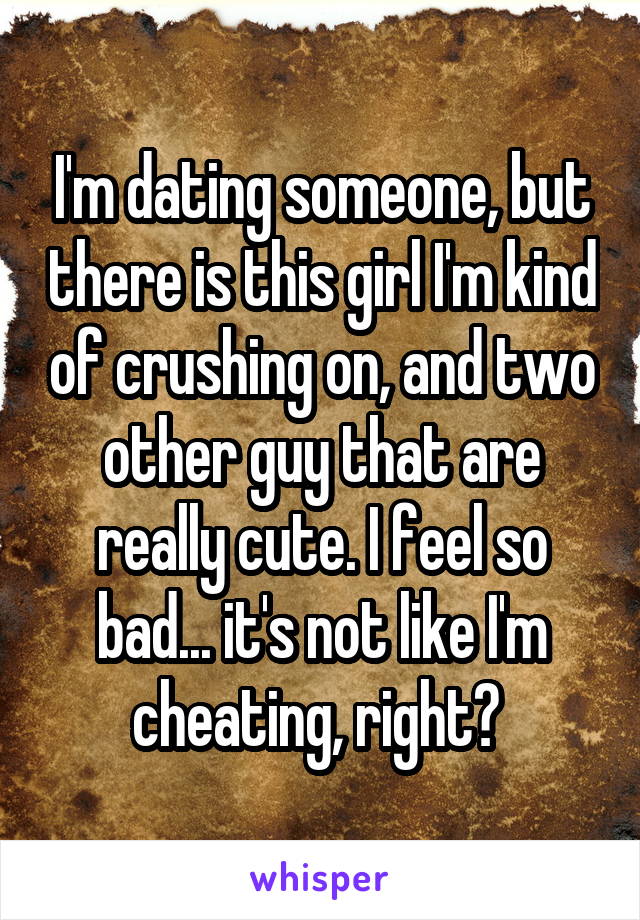 I'm dating someone, but there is this girl I'm kind of crushing on, and two other guy that are really cute. I feel so bad... it's not like I'm cheating, right? 