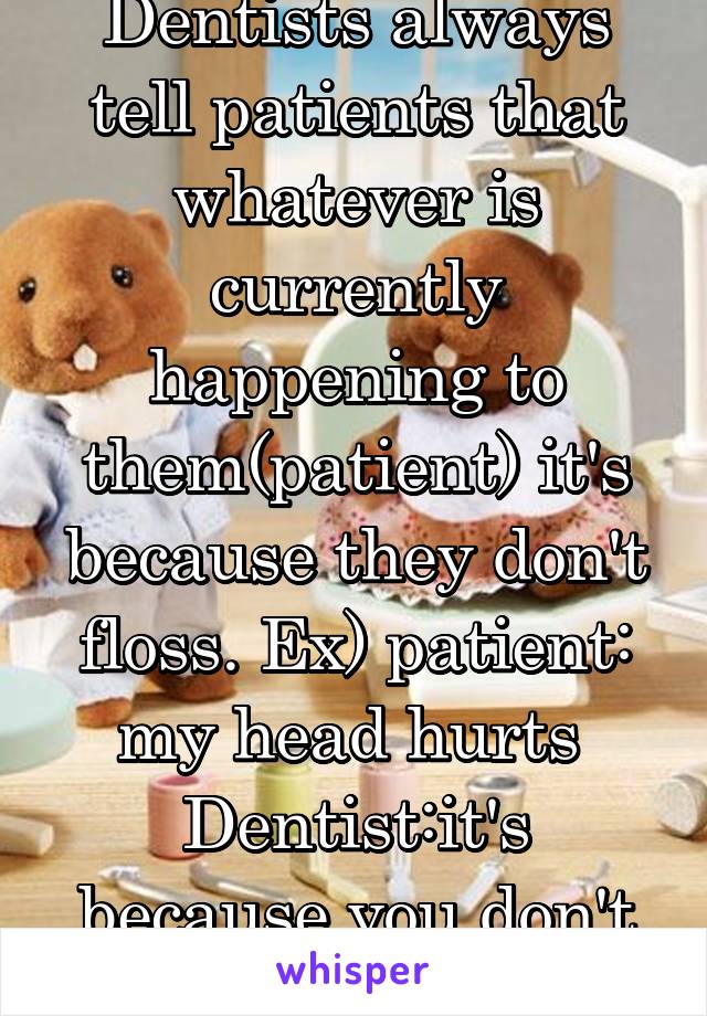 Dentists always tell patients that whatever is currently happening to them(patient) it's because they don't floss. Ex) patient: my head hurts 
Dentist:it's because you don't floss 