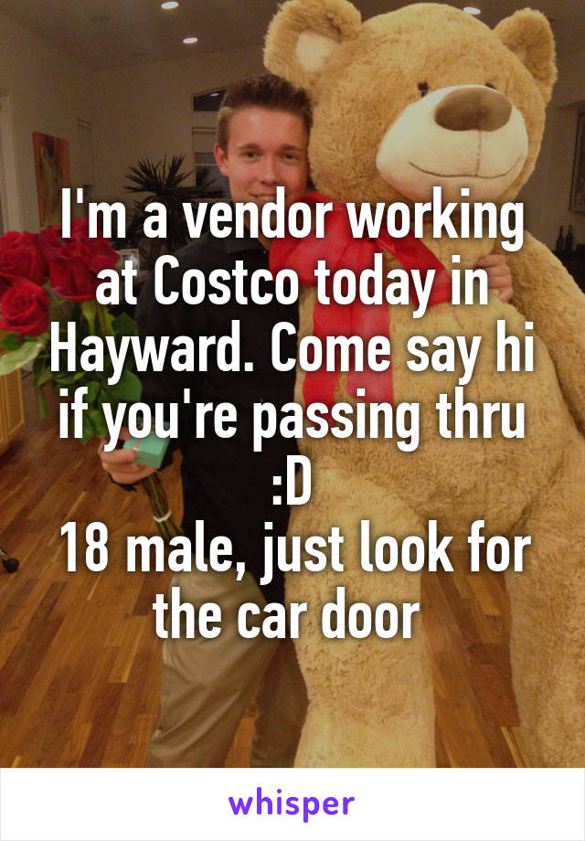 I'm a vendor working at Costco today in Hayward. Come say hi if you're passing thru :D
18 male, just look for the car door 