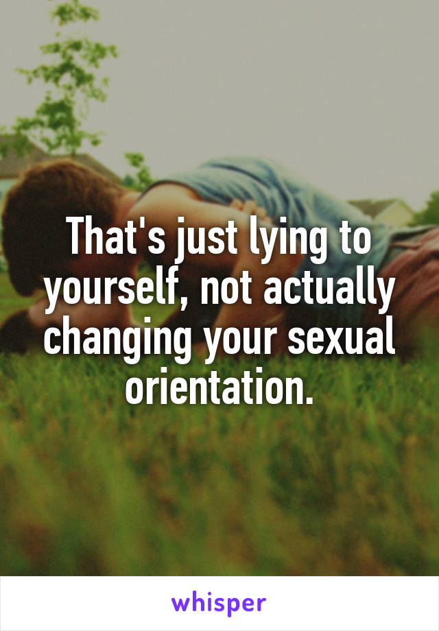 That's just lying to yourself, not actually changing your sexual orientation.