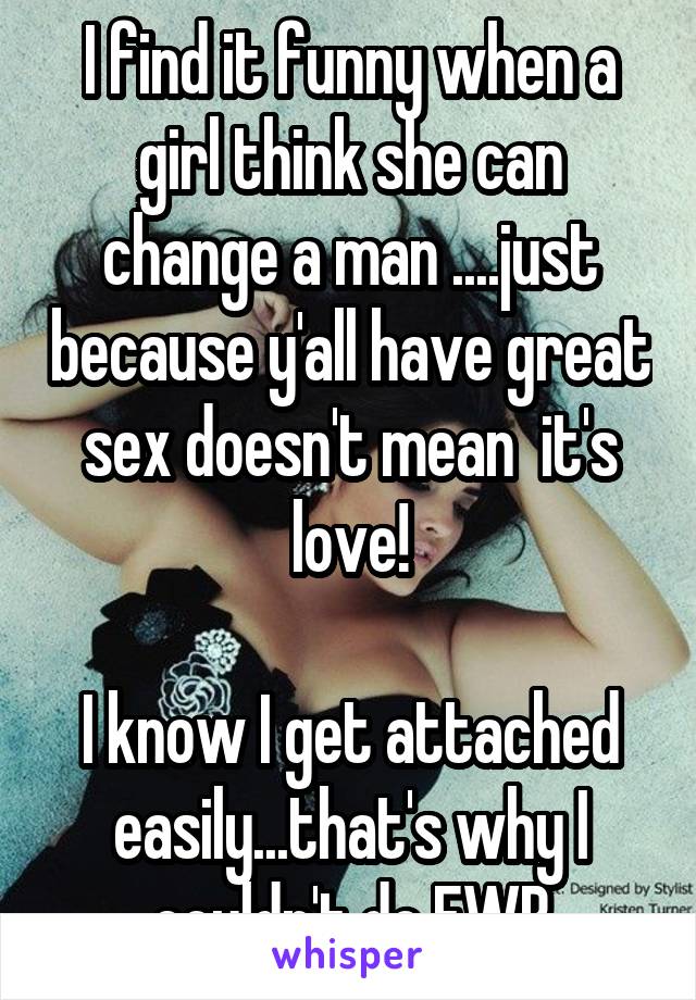 I find it funny when a girl think she can change a man ....just because y'all have great sex doesn't mean  it's love!

I know I get attached easily...that's why I couldn't do FWB