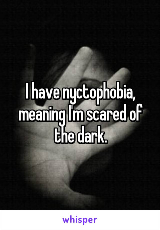 I have nyctophobia, meaning I'm scared of the dark.