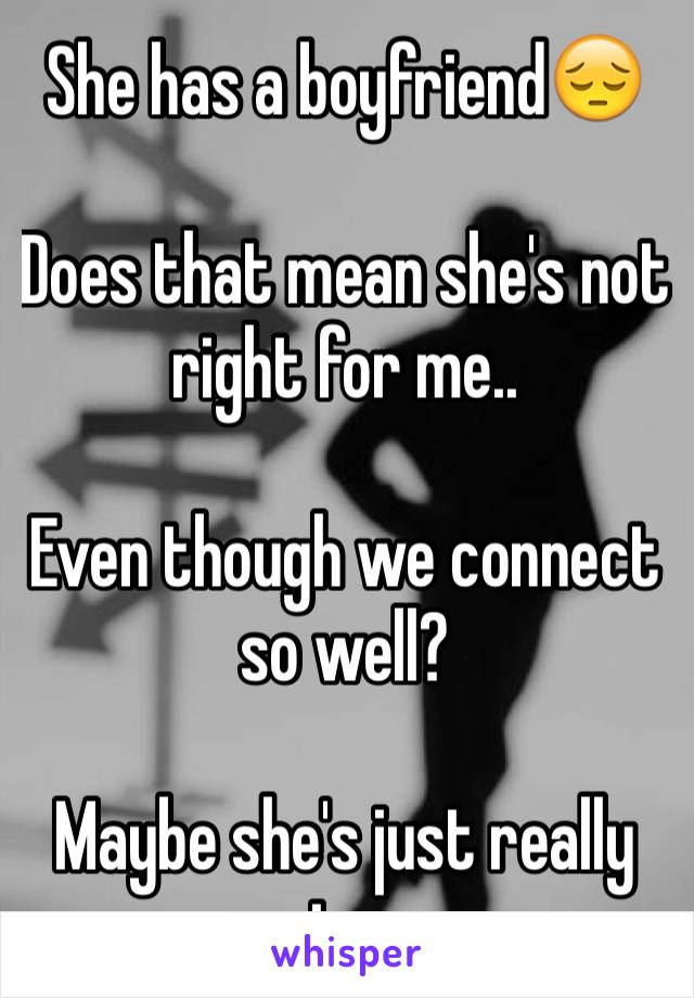 She has a boyfriend😔

Does that mean she's not right for me..

Even though we connect so well?

Maybe she's just really nice..