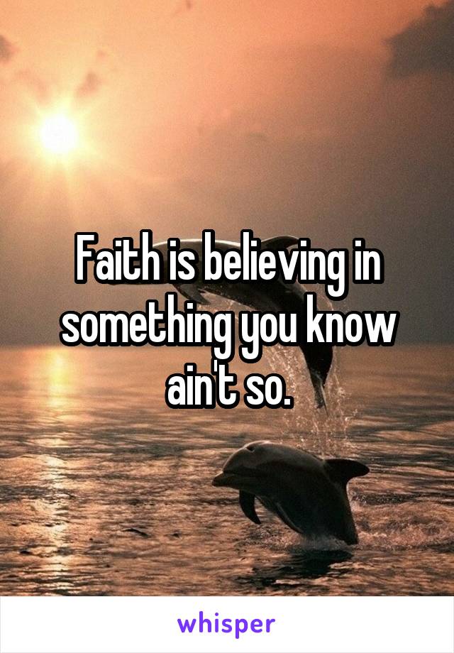 Faith is believing in something you know ain't so.