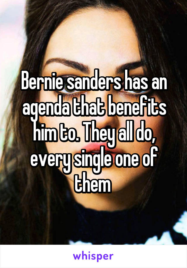 Bernie sanders has an agenda that benefits him to. They all do, every single one of them 