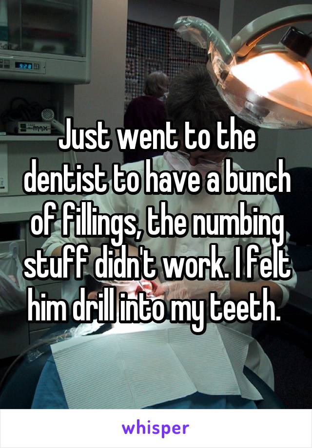 Just went to the dentist to have a bunch of fillings, the numbing stuff didn't work. I felt him drill into my teeth. 