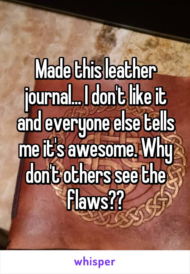 Made this leather journal... I don't like it and everyone else tells me it's awesome. Why don't others see the flaws??