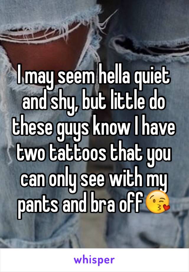 I may seem hella quiet and shy, but little do these guys know I have two tattoos that you can only see with my pants and bra off😘