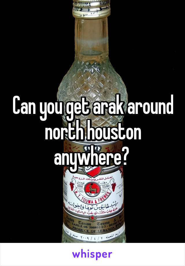 Can you get arak around north houston anywhere? 