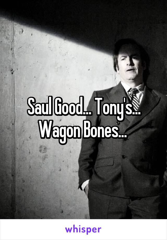 Saul Good... Tony's... Wagon Bones... 