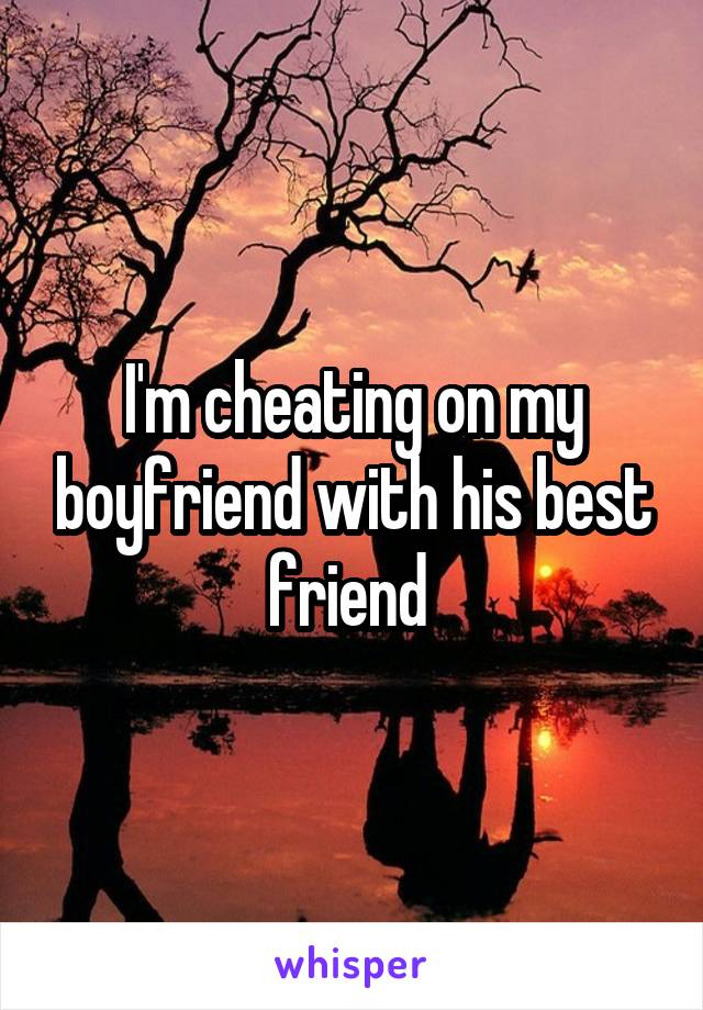 I'm cheating on my boyfriend with his best friend 