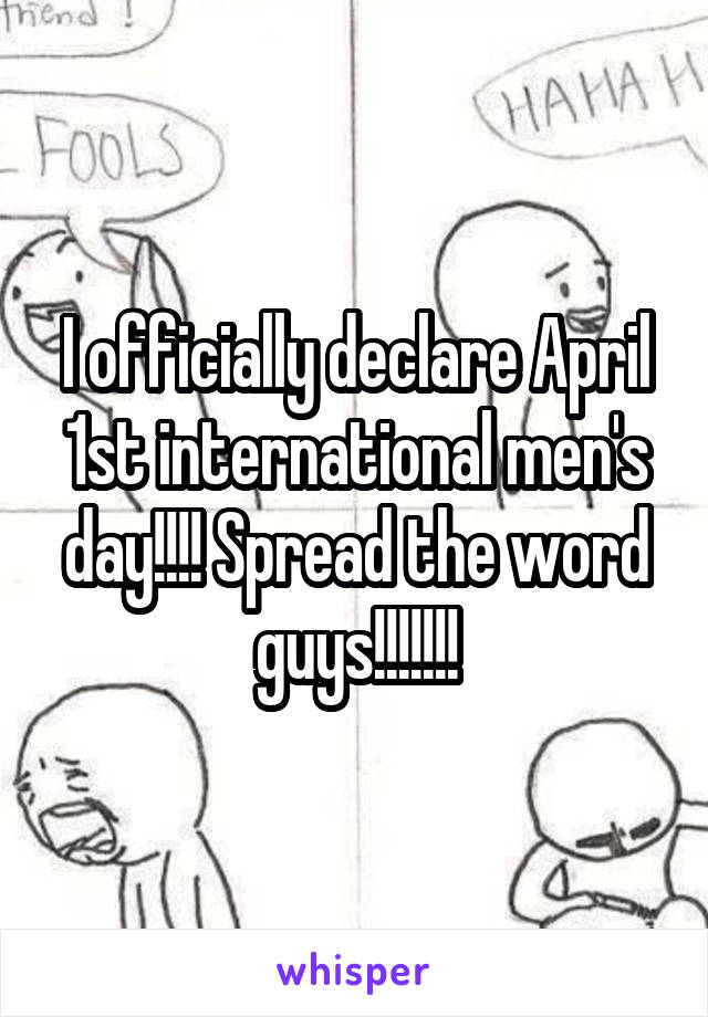 I officially declare April 1st international men's day!!!! Spread the word guys!!!!!!!