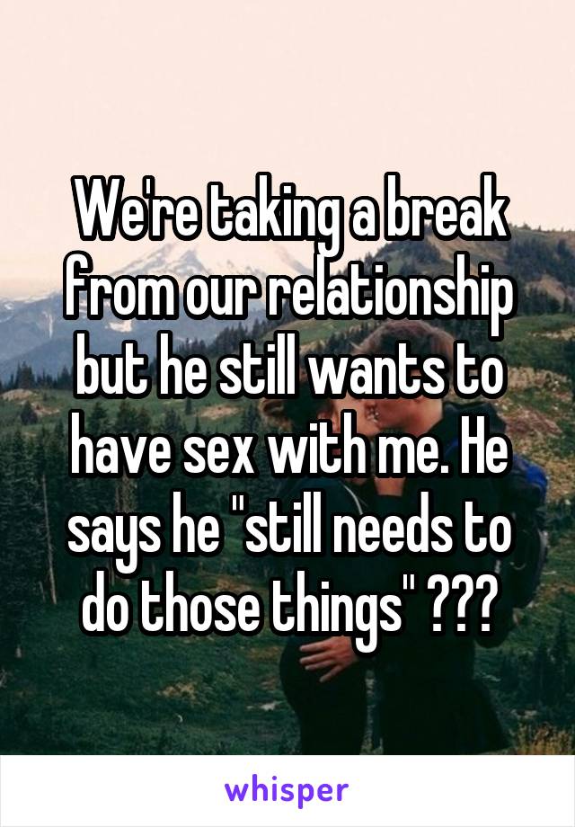 We're taking a break from our relationship but he still wants to have sex with me. He says he "still needs to do those things" ???