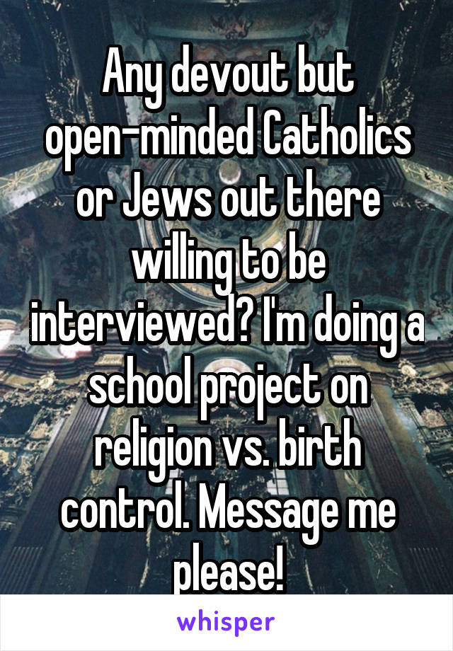 Any devout but open-minded Catholics or Jews out there willing to be interviewed? I'm doing a school project on religion vs. birth control. Message me please!