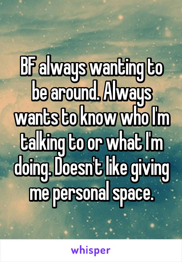 BF always wanting to be around. Always wants to know who I'm talking to or what I'm doing. Doesn't like giving me personal space.