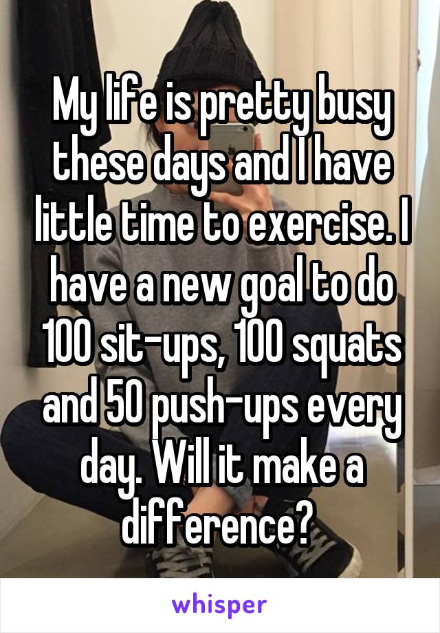 My life is pretty busy these days and I have little time to exercise. I have a new goal to do 100 sit-ups, 100 squats and 50 push-ups every day. Will it make a difference? 