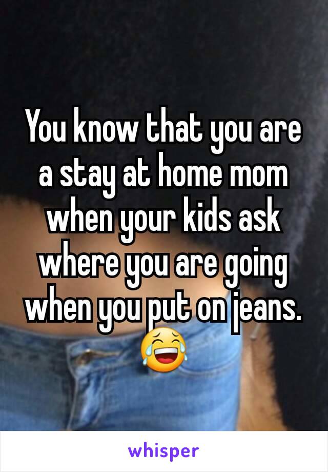 You know that you are a stay at home mom when your kids ask where you are going when you put on jeans. 😂