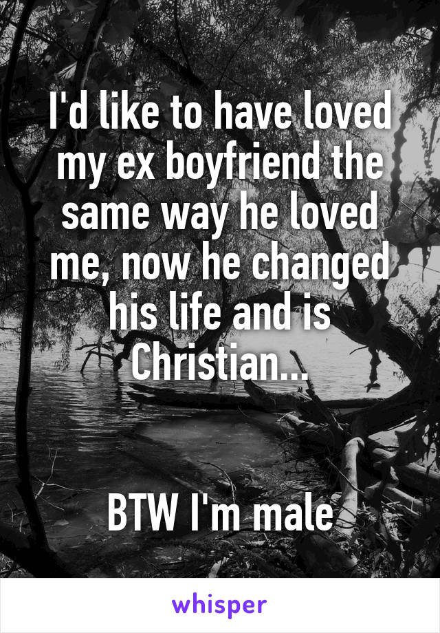 I'd like to have loved my ex boyfriend the same way he loved me, now he changed his life and is Christian...


BTW I'm male