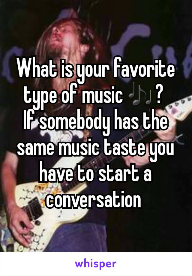 What is your favorite type of music🎶? 
If somebody has the same music taste you have to start a conversation 