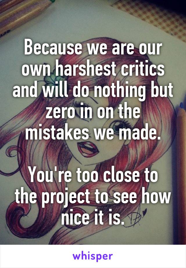 Because we are our own harshest critics and will do nothing but zero in on the mistakes we made.

You're too close to the project to see how nice it is.