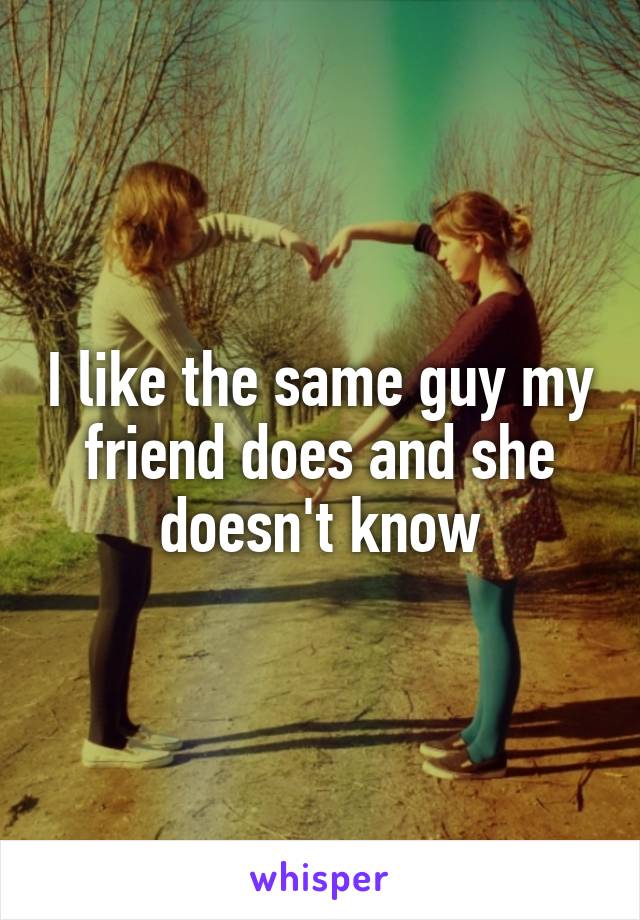 I like the same guy my friend does and she doesn't know