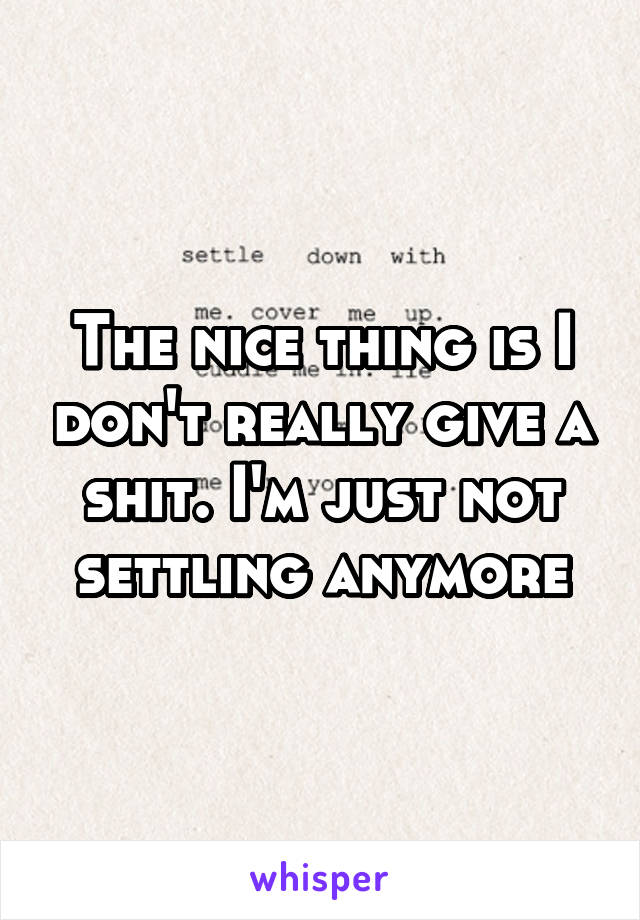 The nice thing is I don't really give a shit. I'm just not settling anymore