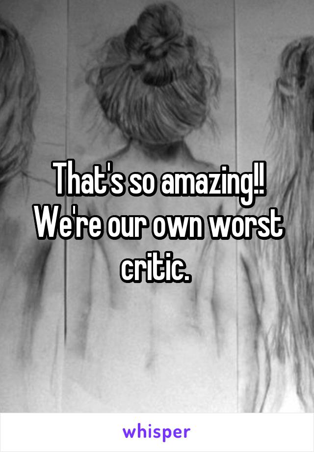 That's so amazing!! We're our own worst critic. 