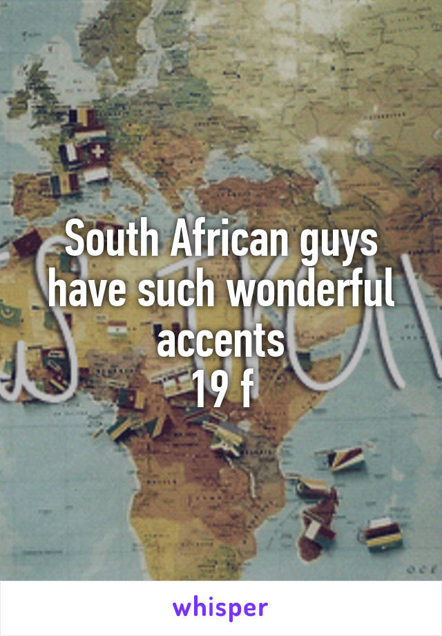 South African guys have such wonderful accents
19 f