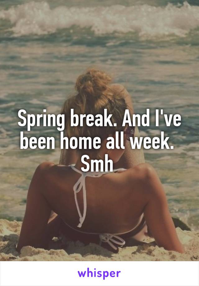 Spring break. And I've been home all week. 
Smh 