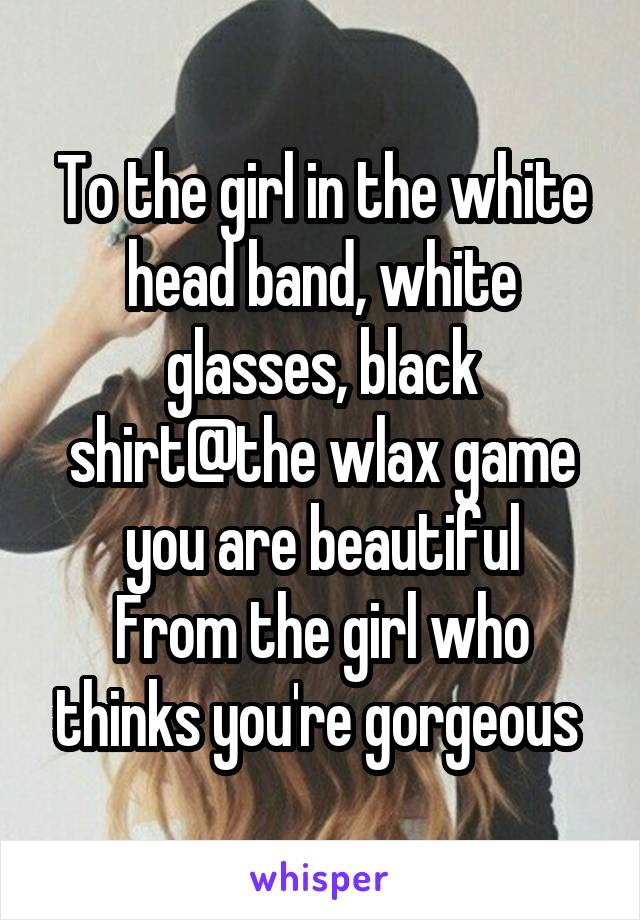 To the girl in the white head band, white glasses, black shirt@the wlax game you are beautiful
From the girl who thinks you're gorgeous 