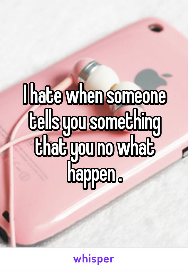 I hate when someone tells you something that you no what happen .